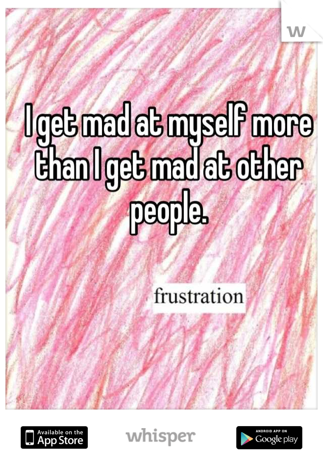 I get mad at myself more than I get mad at other people.