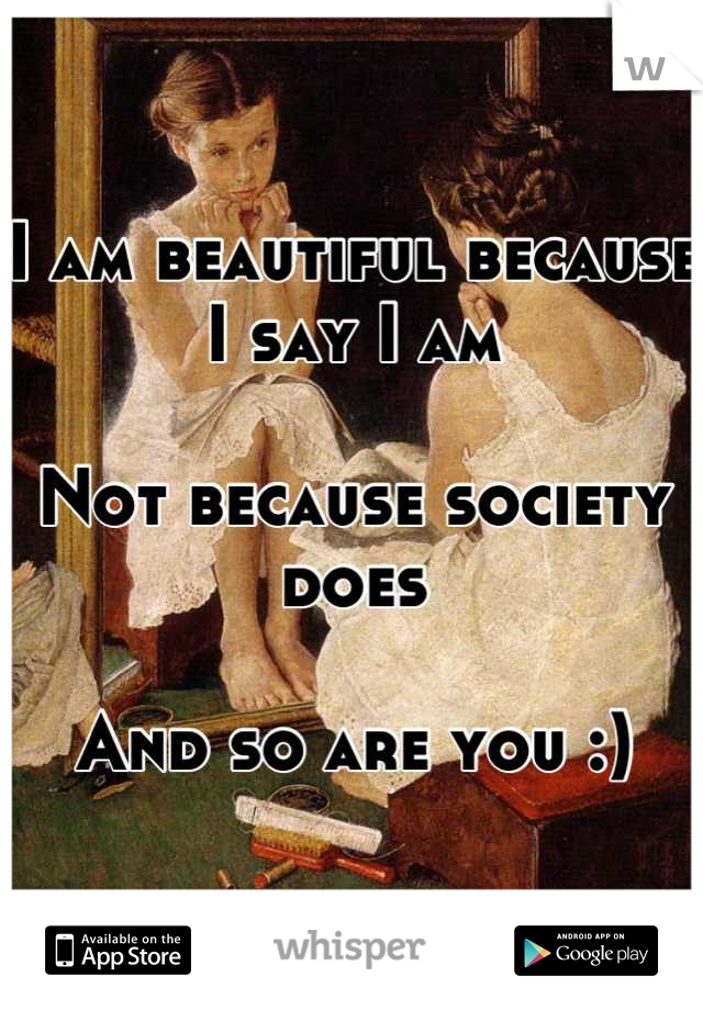 I am beautiful because I say I am

Not because society does

And so are you :)