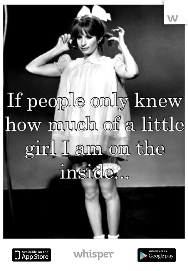 If people only knew how much of a little girl I am on the inside...