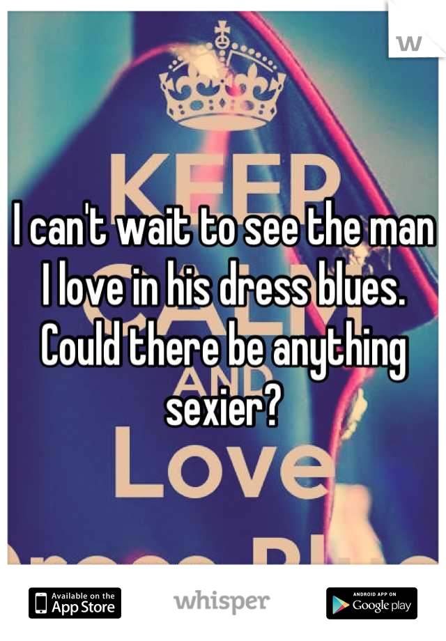 I can't wait to see the man I love in his dress blues.  Could there be anything sexier?