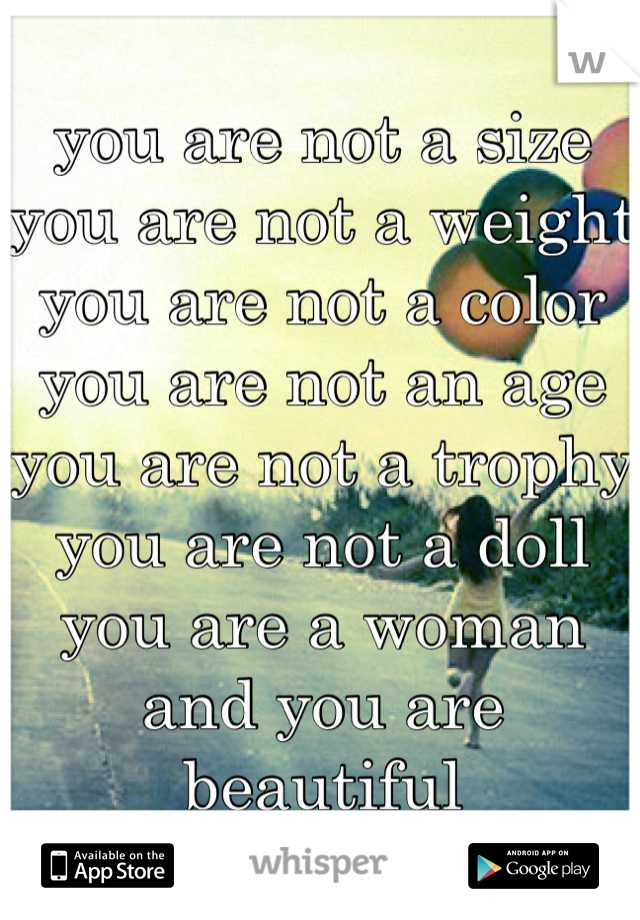 you are not a size you are not a weight you are not a color you are not an age you are not a trophy you are not a doll you are a woman and you are beautiful
