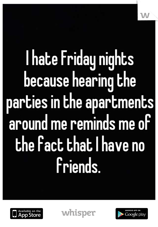 I hate Friday nights because hearing the parties in the apartments around me reminds me of the fact that I have no friends. 
