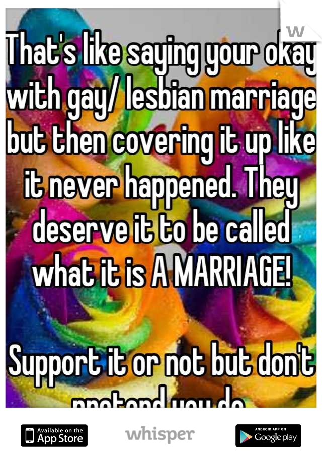 That's like saying your okay with gay/ lesbian marriage but then covering it up like it never happened. They deserve it to be called what it is A MARRIAGE!

Support it or not but don't pretend you do 