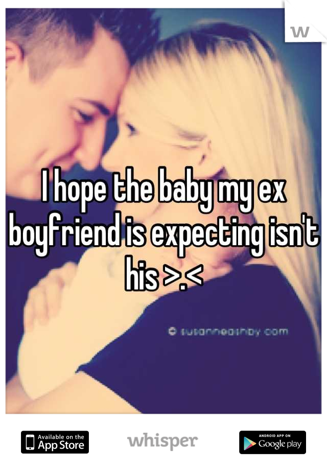 I hope the baby my ex boyfriend is expecting isn't his >.<