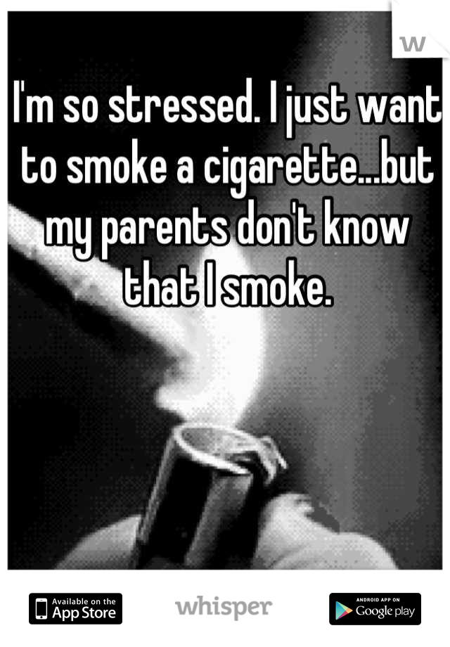 I'm so stressed. I just want to smoke a cigarette...but my parents don't know that I smoke.