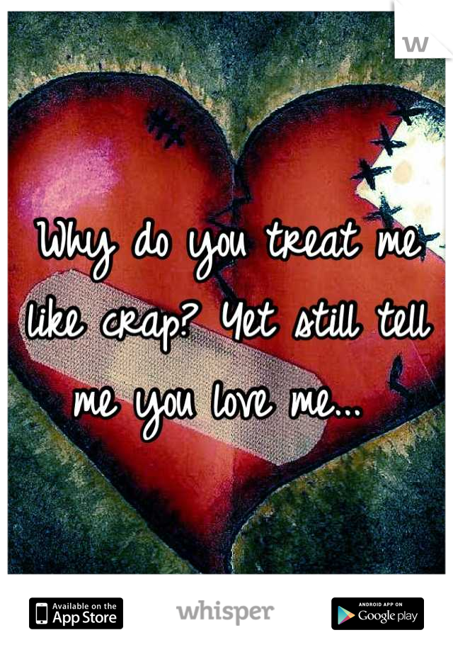 Why do you treat me like crap? Yet still tell me you love me... 