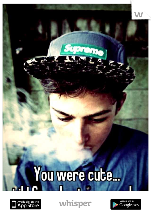 You were cute...
til I found out you smoke