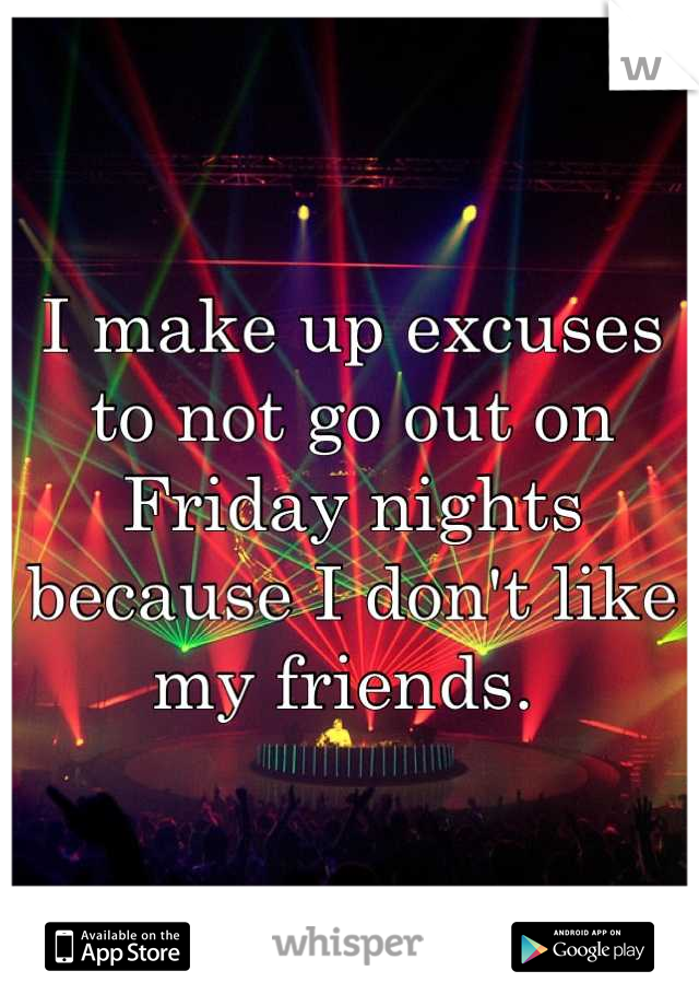 I make up excuses to not go out on Friday nights because I don't like my friends. 
