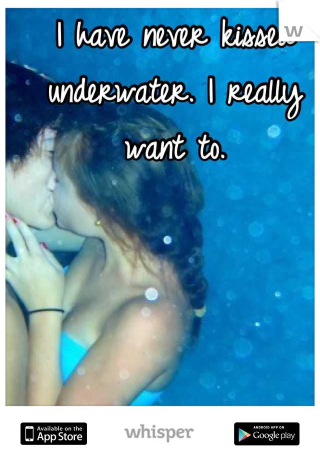 I have never kissed underwater. I really want to.