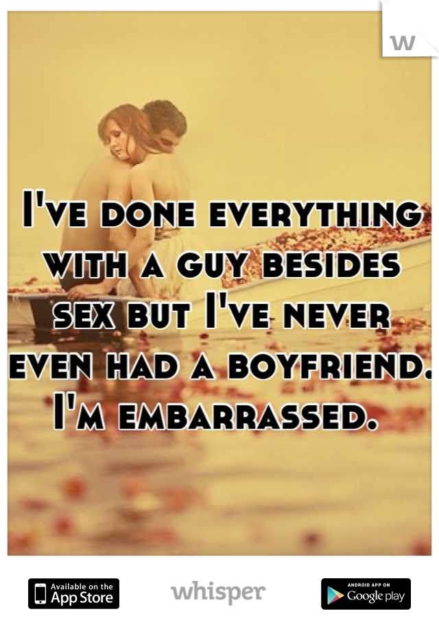 I've done everything with a guy besides sex but I've never even had a boyfriend. I'm embarrassed. 