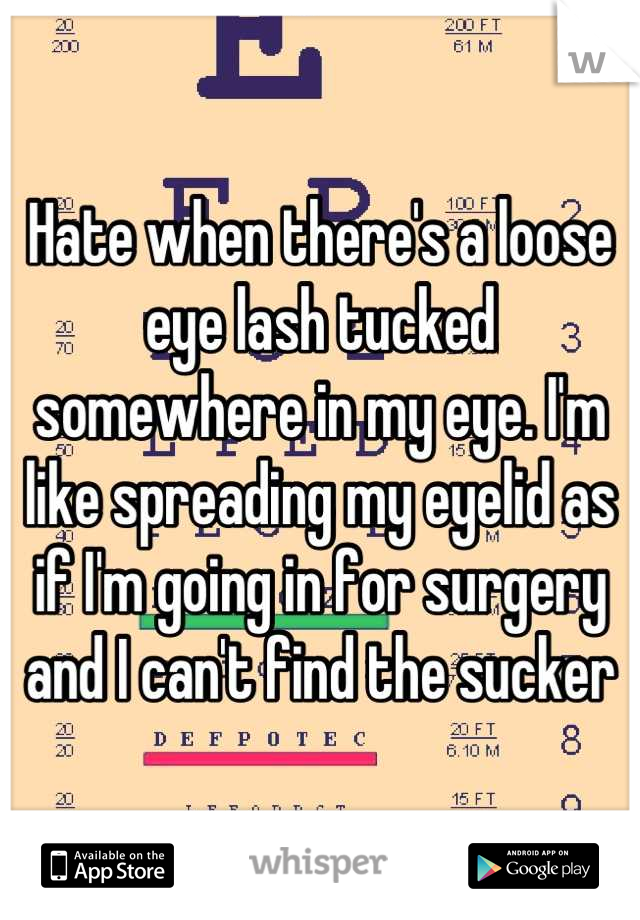 Hate when there's a loose eye lash tucked somewhere in my eye. I'm like spreading my eyelid as if I'm going in for surgery and I can't find the sucker