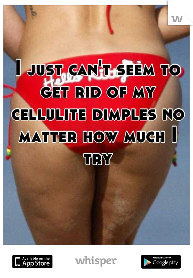 I just can't seem to get rid of my cellulite dimples no matter how much I try