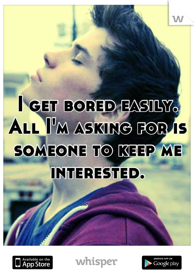 I get bored easily. All I'm asking for is someone to keep me interested.