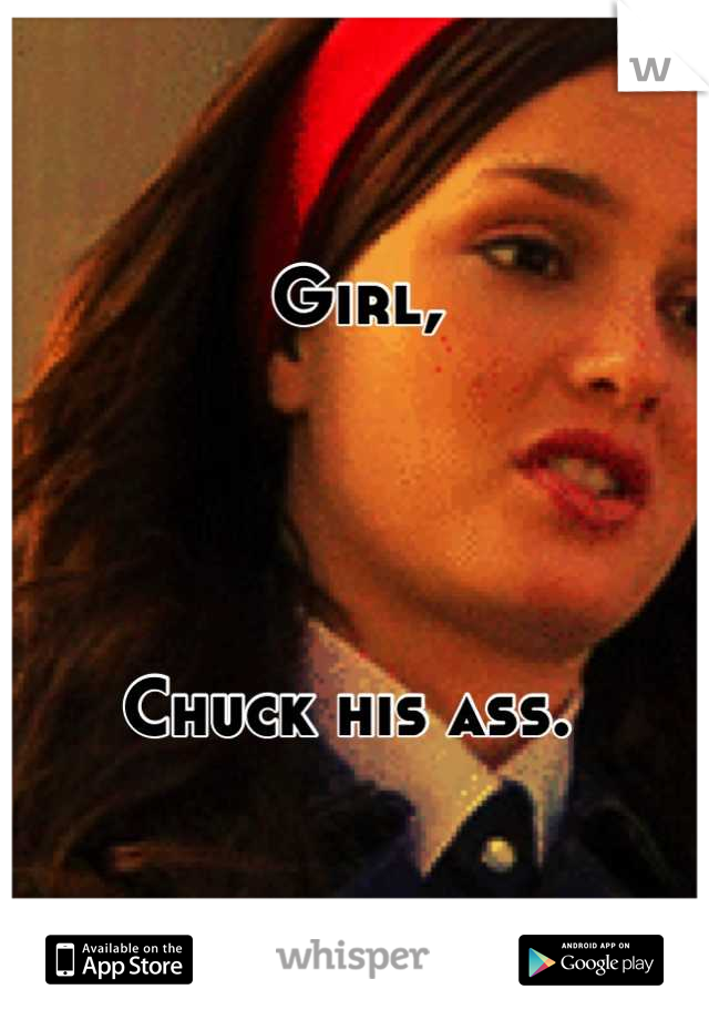 Girl, 




Chuck his ass. 
