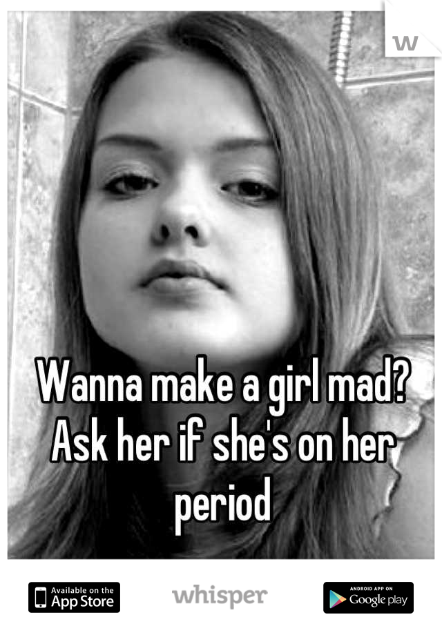 Wanna make a girl mad? Ask her if she's on her period