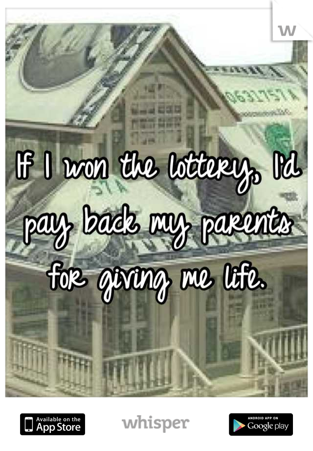 If I won the lottery, I'd pay back my parents for giving me life.
