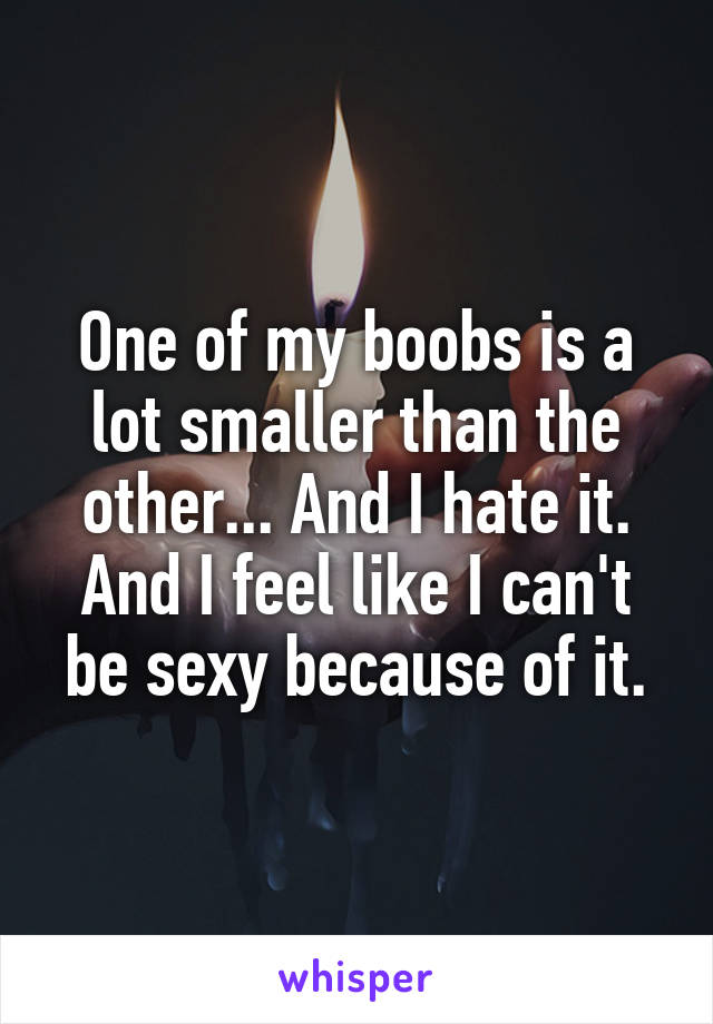 One of my boobs is a lot smaller than the other... And I hate it. And I feel like I can't be sexy because of it.