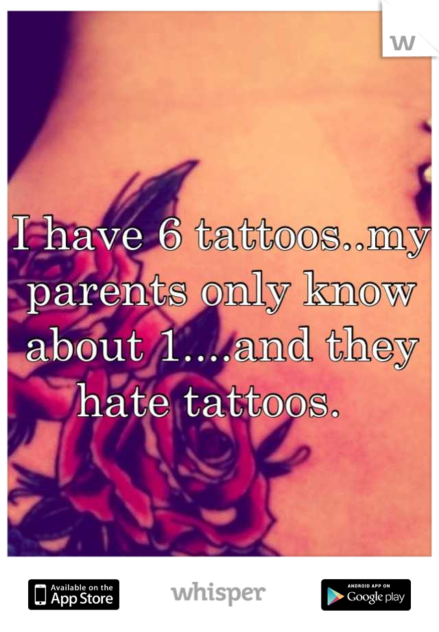 I have 6 tattoos..my parents only know about 1....and they hate tattoos.  