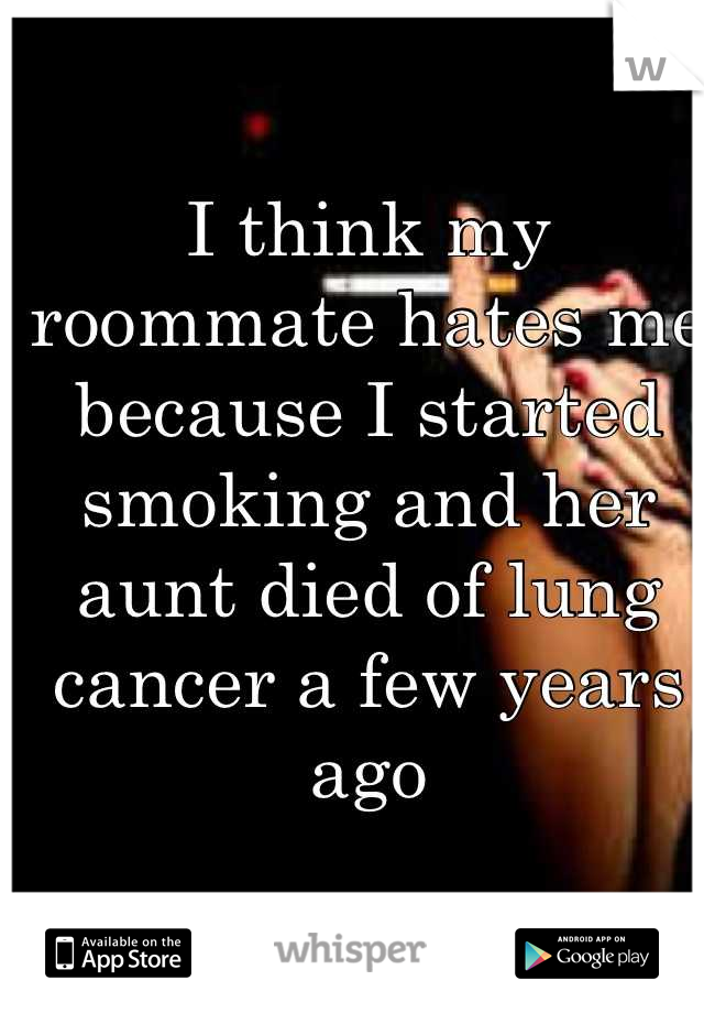 I think my roommate hates me because I started smoking and her aunt died of lung cancer a few years ago