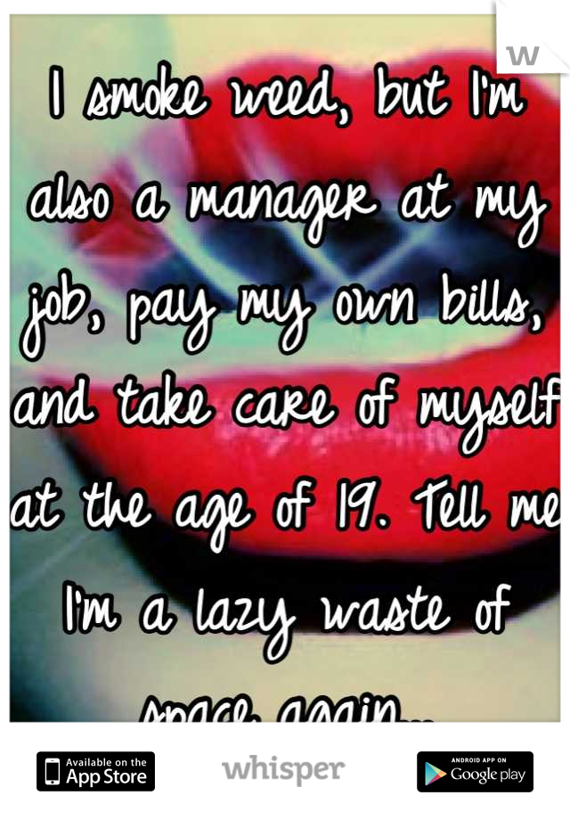 I smoke weed, but I'm also a manager at my job, pay my own bills, and take care of myself at the age of 19. Tell me I'm a lazy waste of space again...