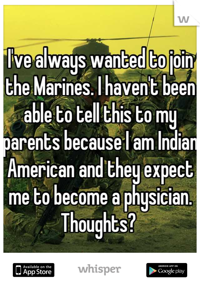I've always wanted to join the Marines. I haven't been able to tell this to my parents because I am Indian American and they expect me to become a physician. 
Thoughts? 
