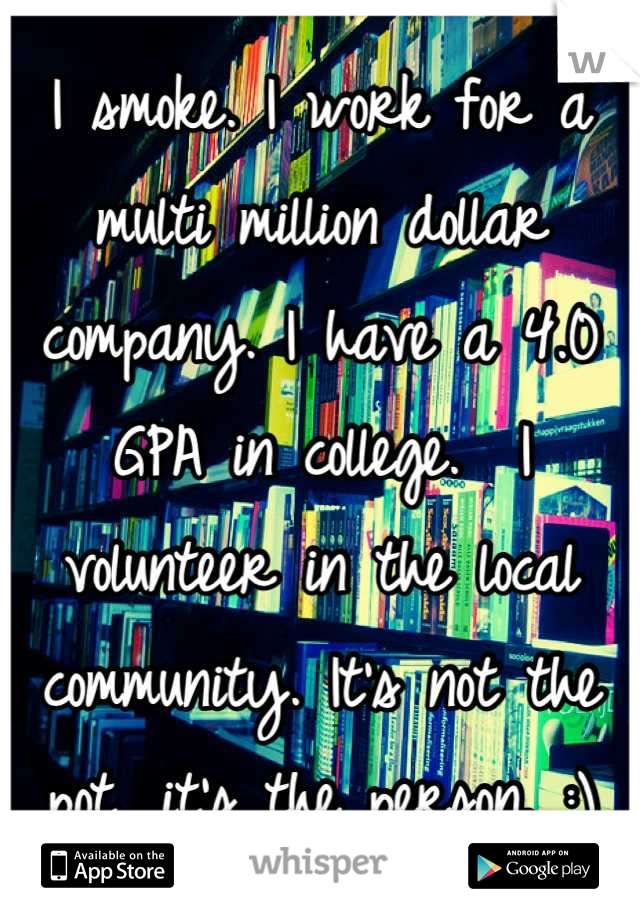 I smoke. I work for a multi million dollar company. I have a 4.0 GPA in college.  I volunteer in the local community. It's not the pot, it's the person. :)