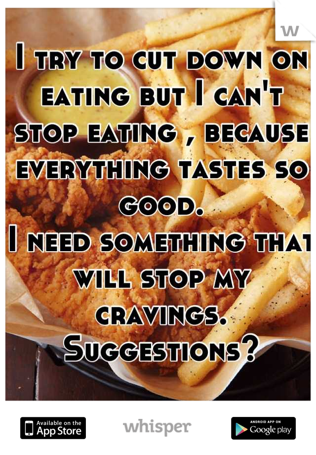 I try to cut down on eating but I can't stop eating , because everything tastes so good.
I need something that will stop my cravings. 
Suggestions?