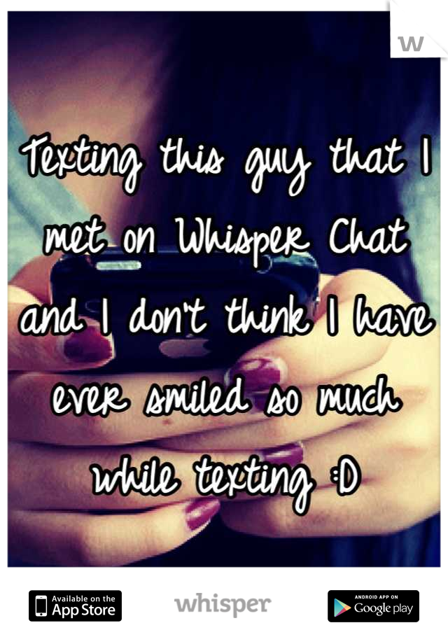 Texting this guy that I met on Whisper Chat and I don't think I have ever smiled so much while texting :D