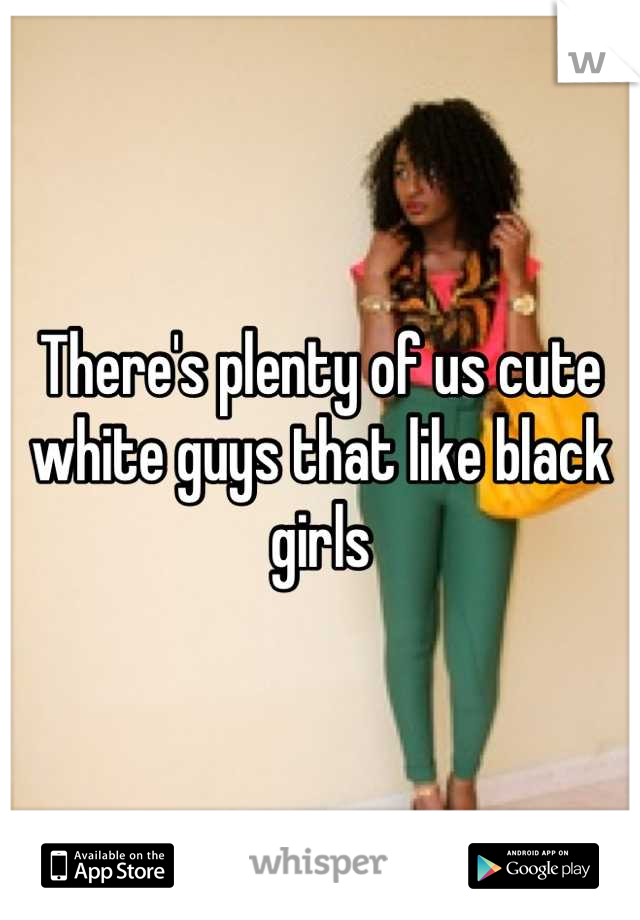 There's plenty of us cute white guys that like black girls