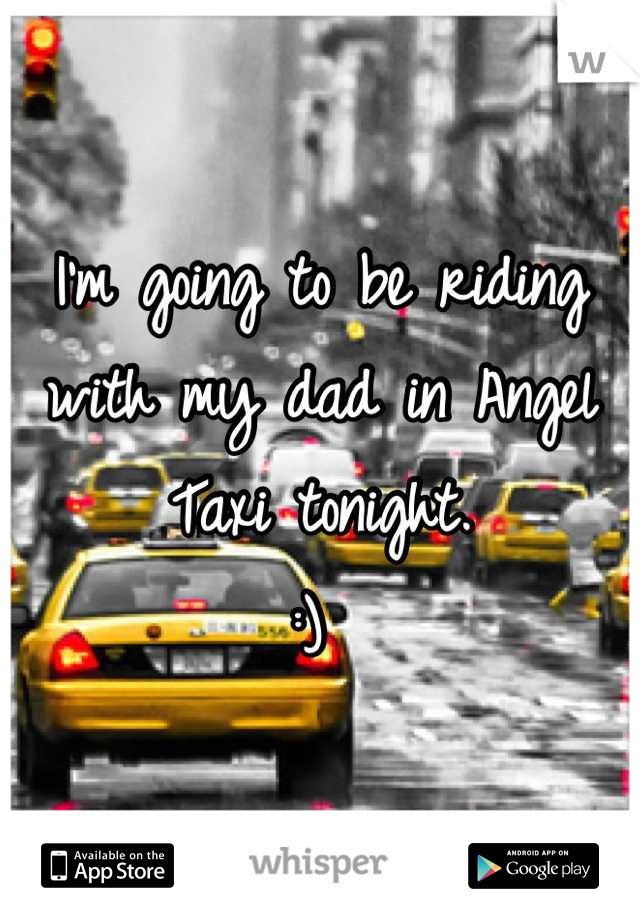 I'm going to be riding with my dad in Angel Taxi tonight. 
:) 
