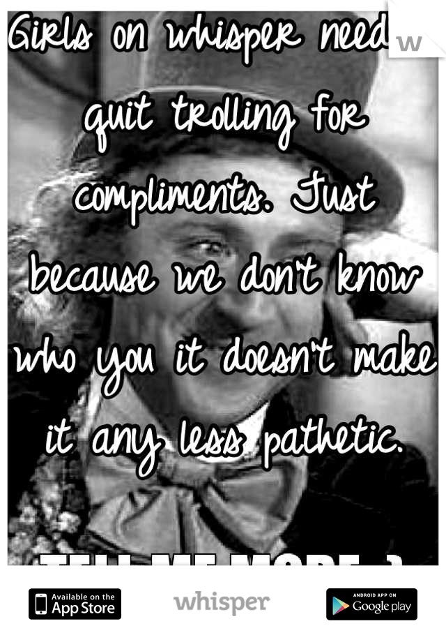 Girls on whisper need to quit trolling for compliments. Just because we don't know who you it doesn't make it any less pathetic.

Sincerely A Girl