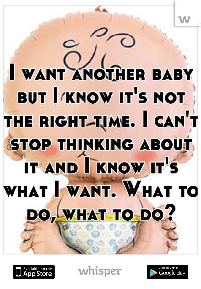 I want another baby but I know it's not the right time. I can't stop thinking about it and I know it's what I want. What to do, what to do?