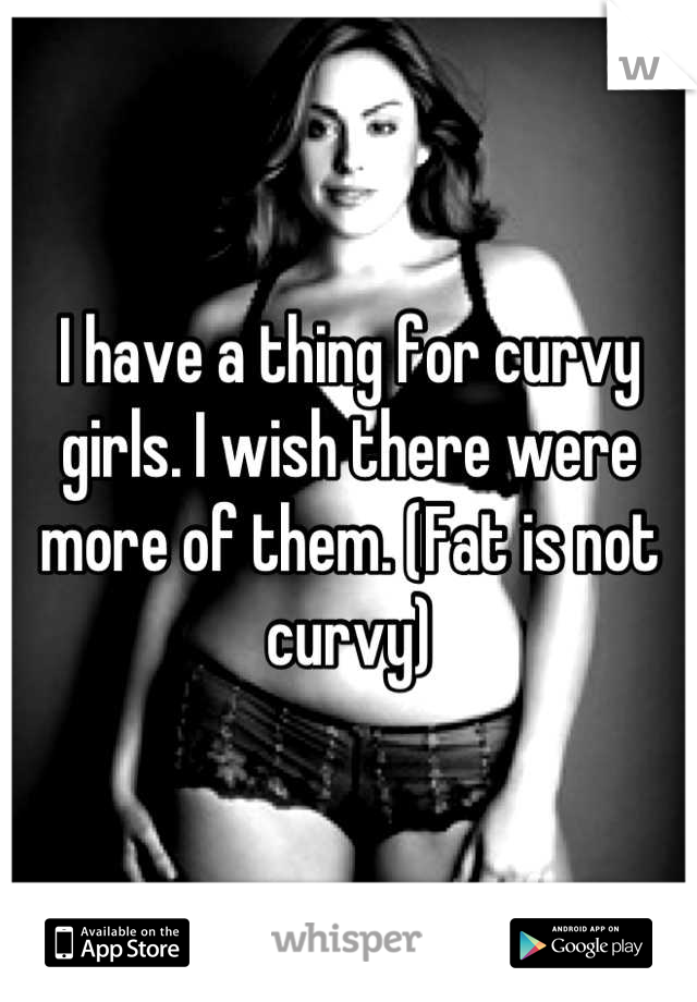 I have a thing for curvy girls. I wish there were more of them. (Fat is not curvy)