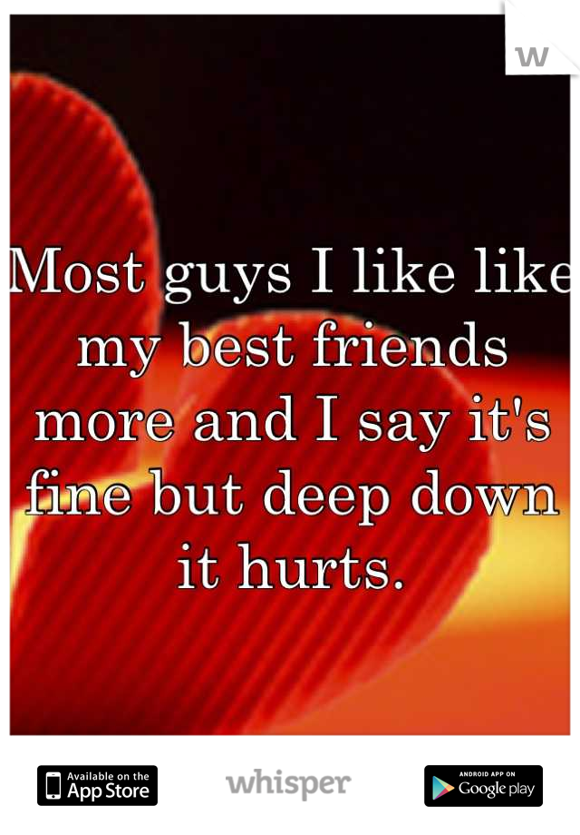 Most guys I like like my best friends more and I say it's fine but deep down it hurts.