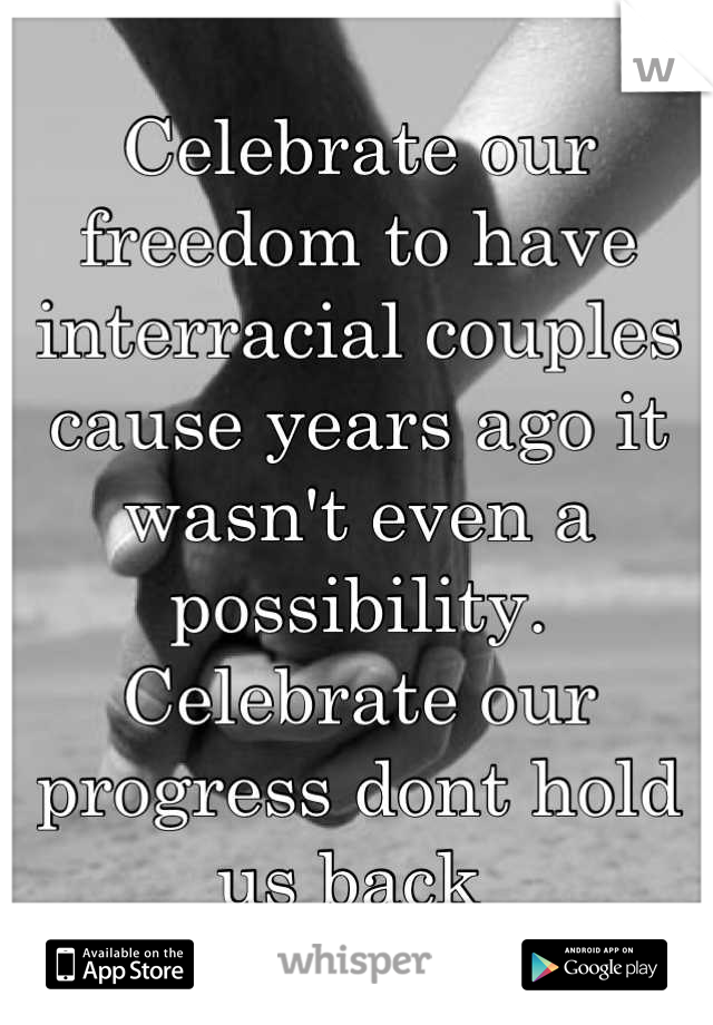 Celebrate our freedom to have interracial couples cause years ago it wasn't even a possibility. Celebrate our progress dont hold us back 
