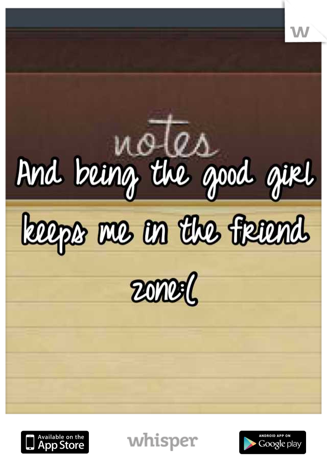 And being the good girl keeps me in the friend zone:(