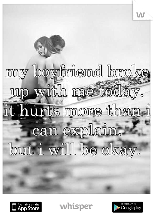 my boyfriend broke up with me today. 
it hurts more than i can explain. 
but i will be okay. 