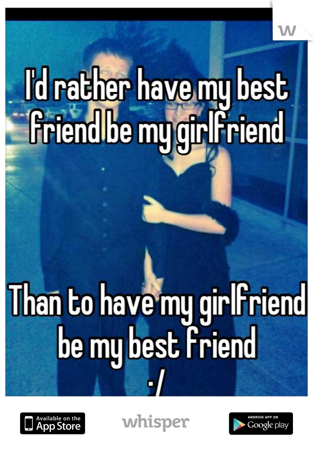 I'd rather have my best friend be my girlfriend 



Than to have my girlfriend be my best friend 
:/
