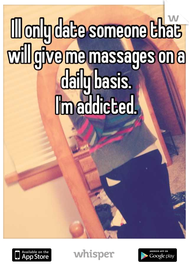 Ill only date someone that will give me massages on a daily basis. 
I'm addicted.