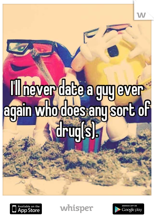 I'll never date a guy ever again who does any sort of drug(s).