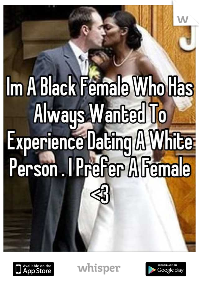 Im A Black Female Who Has Always Wanted To Experience Dating A White Person . I Prefer A Female <3