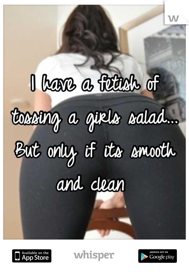 I have a fetish of tossing a girls salad... But only if its smooth and clean 