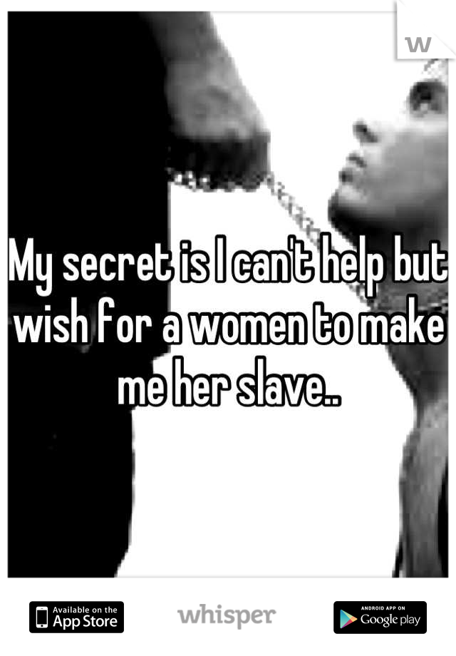 My secret is I can't help but wish for a women to make me her slave..