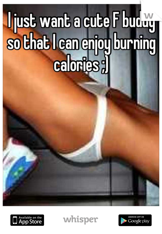 I just want a cute F buddy so that I can enjoy burning calories ;)