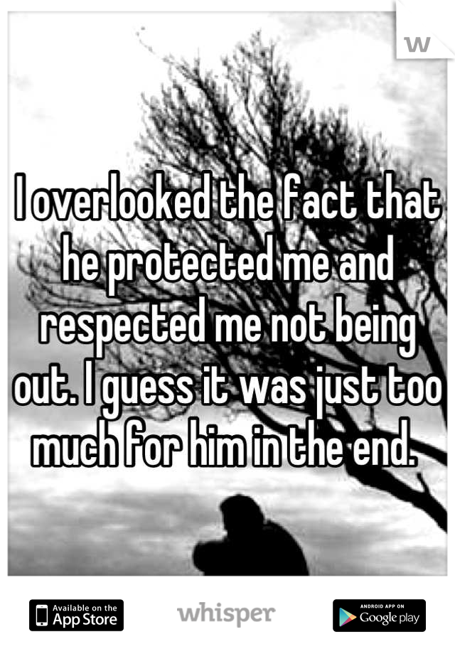 I overlooked the fact that he protected me and respected me not being out. I guess it was just too much for him in the end. 