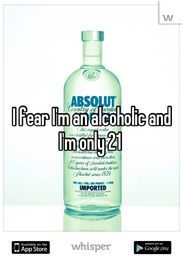 I fear I'm an alcoholic and I'm only 21 