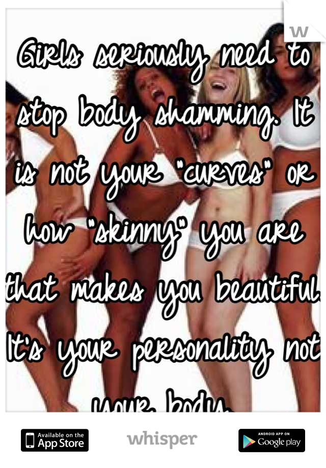 Girls seriously need to stop body shamming. It is not your "curves" or how "skinny" you are that makes you beautiful. It's your personality not your body.