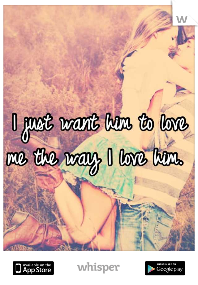 I just want him to love me the way I love him. 