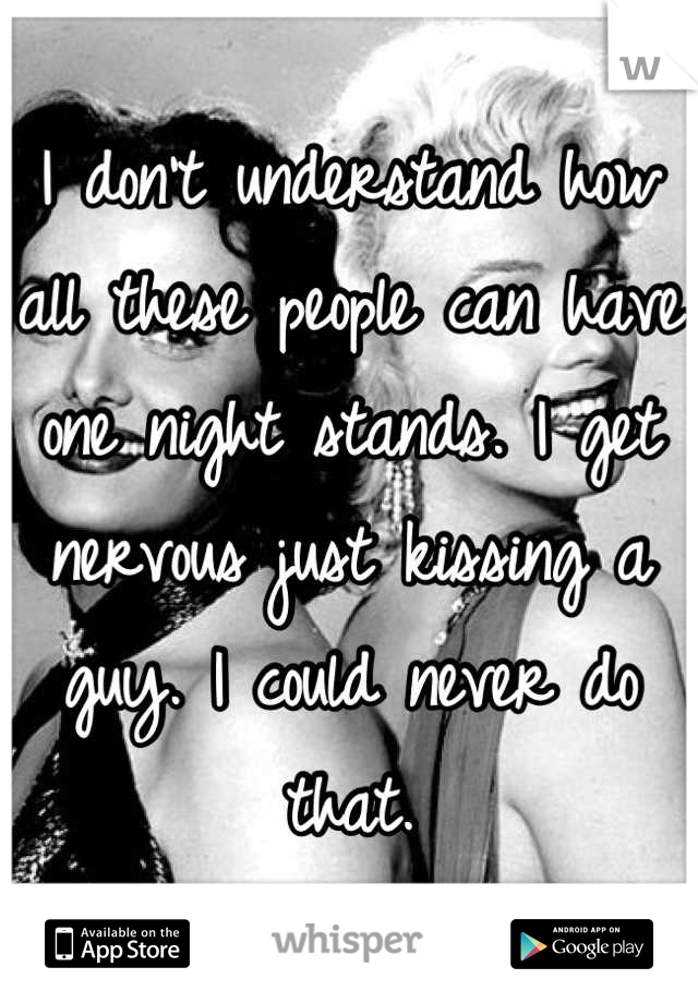 I don't understand how all these people can have one night stands. I get nervous just kissing a guy. I could never do that.