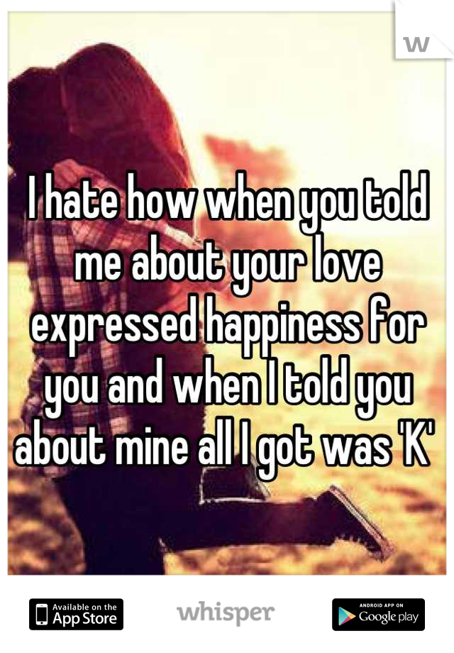 I hate how when you told me about your love expressed happiness for you and when I told you about mine all I got was 'K' 